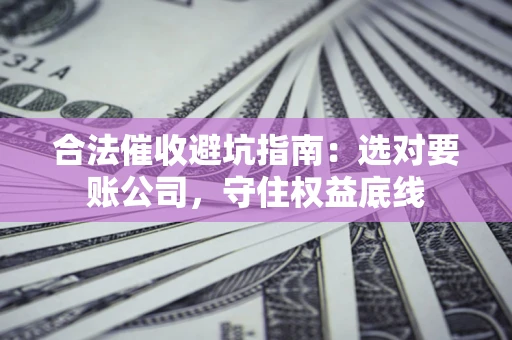 北京合法催收避坑指南：选对要账公司，守住权益底线