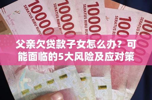 北京父亲欠贷款子女怎么办?可能面临的5大风险及应对策略 北京父亲欠贷款子女怎么办?可能面临的5大风险及应对策略