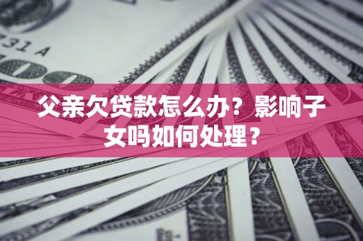 北京父亲欠贷款怎么办？影响子女吗如何处理？