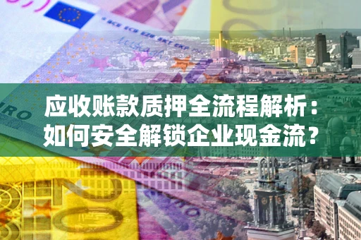 北京应收账款质押全流程解析：如何安全解锁企业现金流？