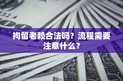 北京拘留老赖合法吗？流程需要注意什么？