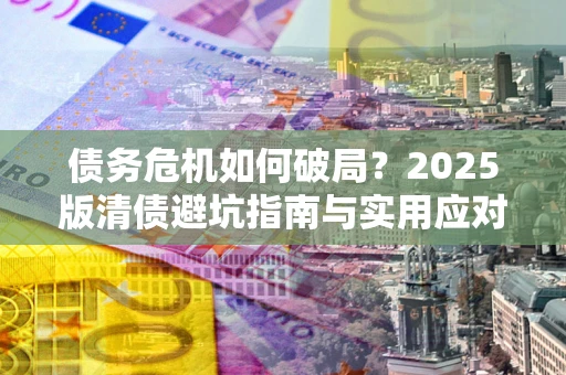 北京债务危机如何破局？2025版清债避坑指南与实用应对策略