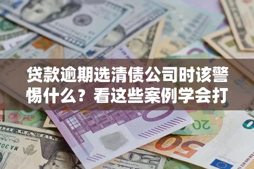 北京贷款逾期选清债公司时该警惕什么？看这些案例学会打翻身仗