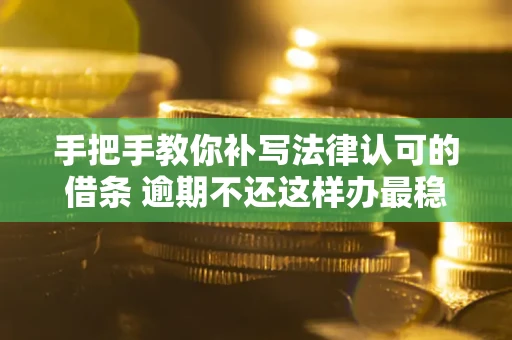 北京手把手教你补写法律认可的借条 逾期不还这样办最稳妥