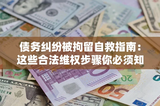 北京债务纠纷被拘留自救指南：这些合法维权步骤你必须知道！