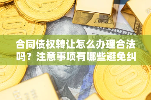北京合同债权转让怎么办理合法吗？注意事项有哪些避免纠纷？