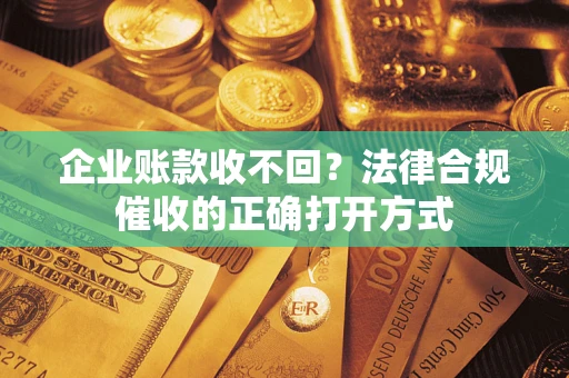 北京企业账款收不回？法律合规催收的正确打开方式