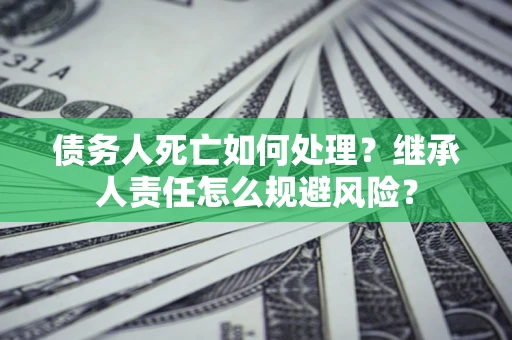 北京债务人死亡如何处理?继承人责任怎么规避风险? 北京债务人死亡如何处理?继承人责任怎么规避风险?