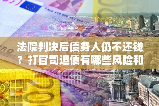 北京法院判决后债务人仍不还钱？打官司追债有哪些风险和技巧？