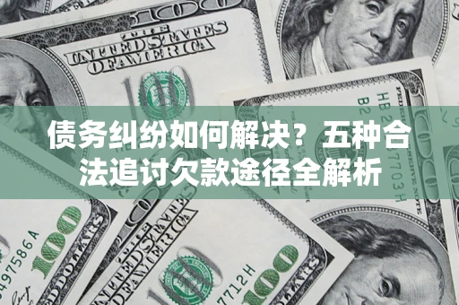 北京债务纠纷如何解决？五种合法追讨欠款途径全解析