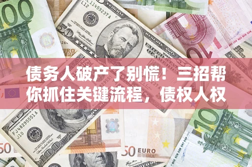 北京债务人破产了别慌！三招帮你抓住关键流程，债权人权益不再缩水