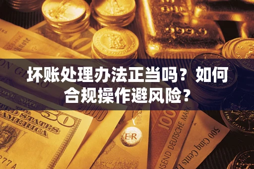 北京坏账处理办法正当吗？如何合规操作避风险？