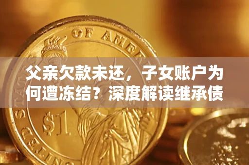 北京父亲欠款未还，子女账户为何遭冻结？深度解读继承债务迷局