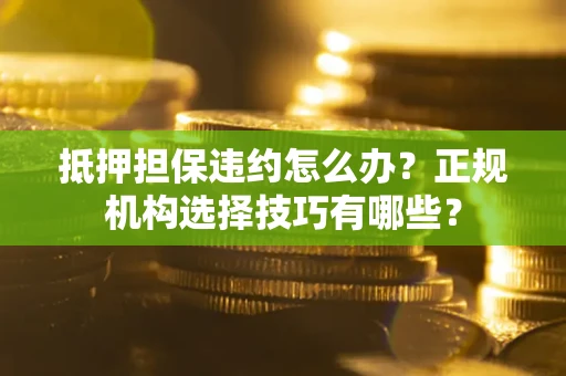 北京抵押担保违约怎么办？正规机构选择技巧有哪些？