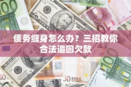 北京债务缠身怎么办？三招教你合法追回欠款