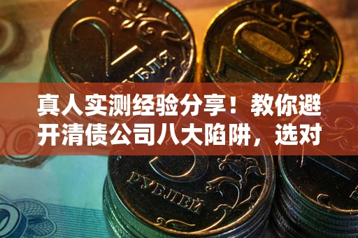 北京真人实测经验分享！教你避开清债公司八大陷阱，选对机构少走十年弯路
