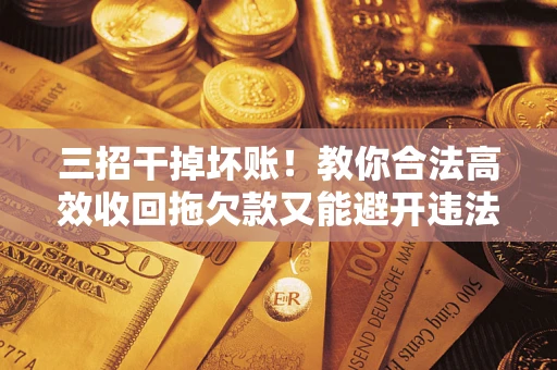 北京三招干掉坏账！教你合法高效收回拖欠款又能避开违法雷区