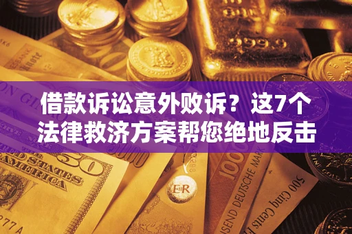 北京借款诉讼意外败诉？这7个法律救济方案帮您绝地反击！