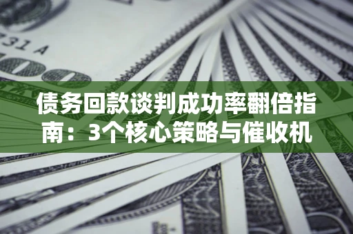 北京债务回款谈判成功率翻倍指南：3个核心策略与催收机构避坑法则