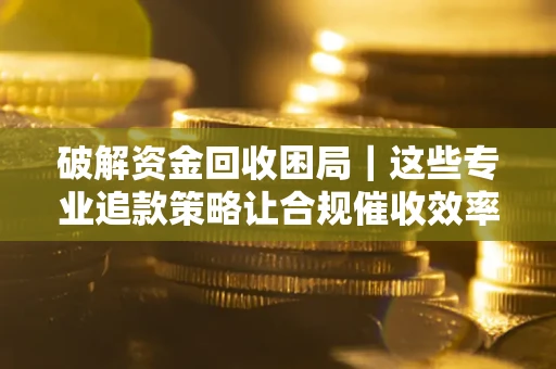 北京破解资金回收困局｜这些专业追款策略让合规催收效率翻倍
