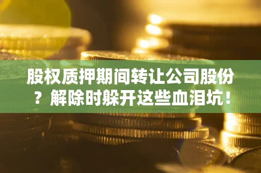 北京股权质押期间转让公司股份？解除时躲开这些血泪坑！
