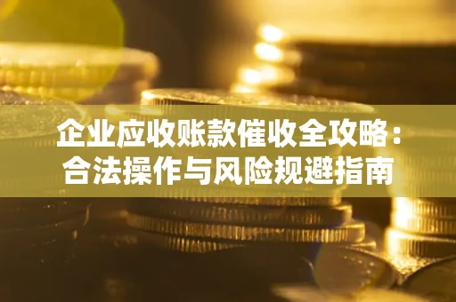 北京企业应收账款催收全攻略：合法操作与风险规避指南