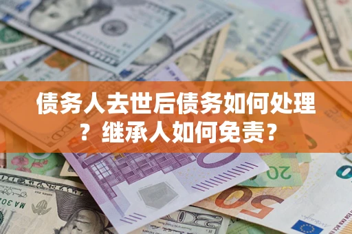 北京债务人去世后债务如何处理？继承人如何免责？