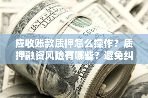 北京应收账款质押怎么操作？质押融资风险有哪些？避免纠纷高效融资技巧