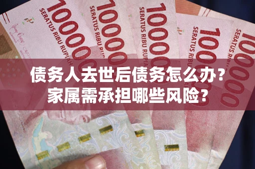 北京债务人去世后债务怎么办？家属需承担哪些风险？