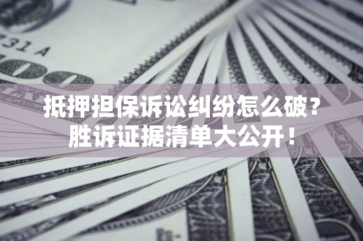 北京抵押担保诉讼纠纷怎么破？胜诉证据清单大公开！