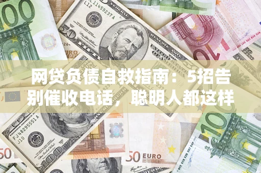 北京网贷负债自救指南：5招告别催收电话，聪明人都这样做