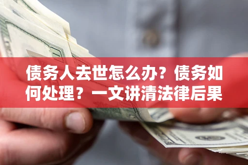 北京债务人去世怎么办？债务如何处理？一文讲清法律后果