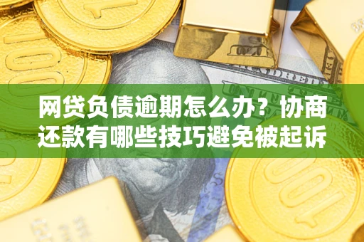 北京网贷负债逾期怎么办？协商还款有哪些技巧避免被起诉？