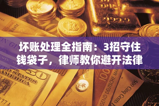 北京坏账处理全指南：3招守住钱袋子，律师教你避开法律雷区