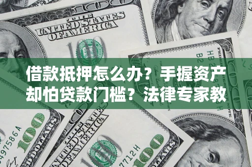 北京借款抵押怎么办？手握资产却怕贷款门槛？法律专家教你办抵押不踩坑