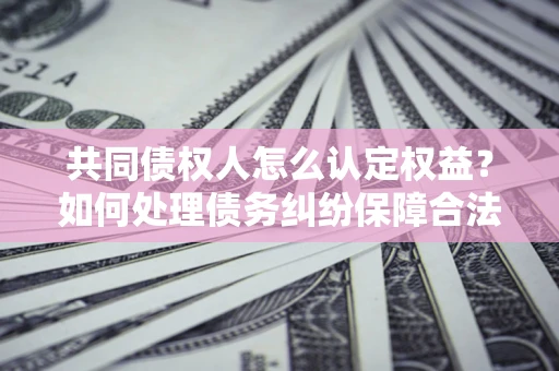 北京共同债权人怎么认定权益？如何处理债务纠纷保障合法权益？