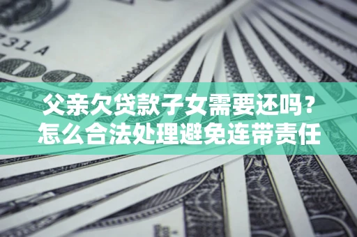 北京父亲欠贷款子女需要还吗？怎么合法处理避免连带责任？