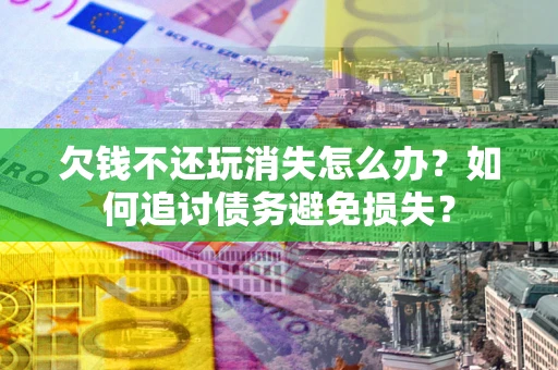 北京欠钱不还玩消失怎么办？如何追讨债务避免损失？