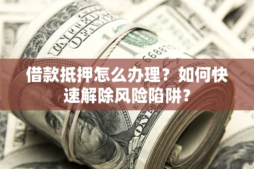 北京借款抵押怎么办理？如何快速解除风险陷阱？