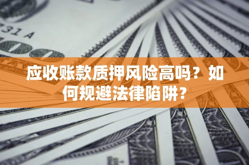 北京应收账款质押风险高吗？如何规避法律陷阱？