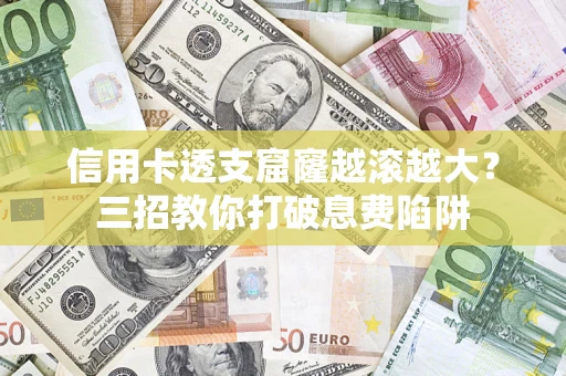 北京信用卡透支窟窿越滚越大？三招教你打破息费陷阱