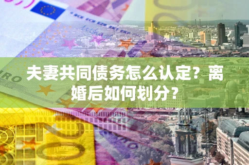 北京夫妻共同债务怎么认定？离婚后如何划分？