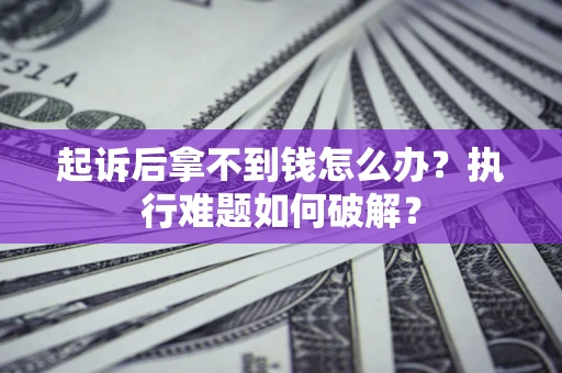 北京起诉后拿不到钱怎么办?执行难题如何破解? 北京起诉后拿不到钱怎么办?执行难题如何破解?