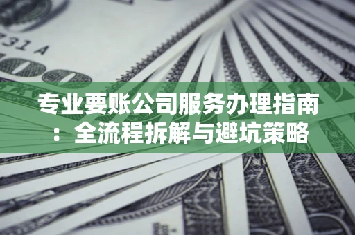 北京专业要账公司服务办理指南：全流程拆解与避坑策略