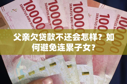 北京父亲欠贷款不还会怎样？如何避免连累子女？