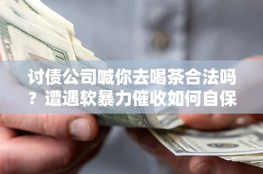 北京讨债公司喊你去喝茶合法吗？遭遇软暴力催收如何自保？