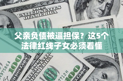 北京父亲负债被逼担保？这5个法律红线子女必须看懂