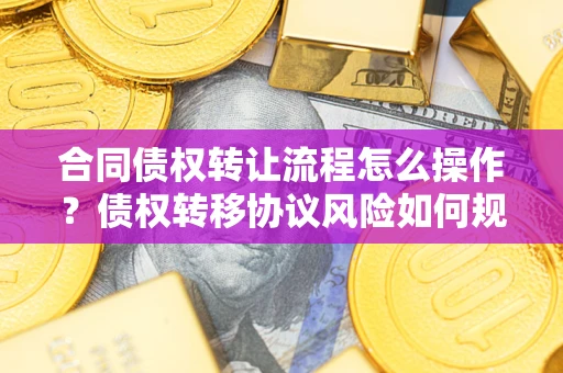 北京合同债权转让流程怎么操作？债权转移协议风险如何规避？