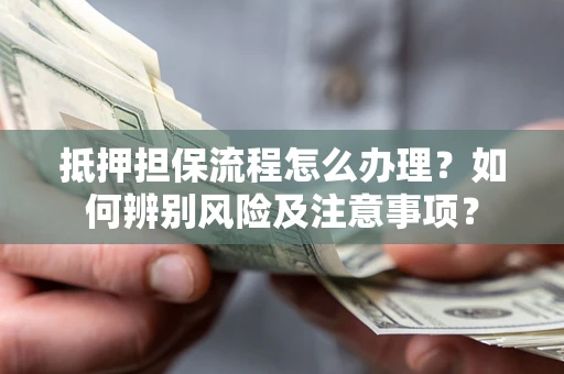 北京抵押担保流程怎么办理？如何辨别风险及注意事项？