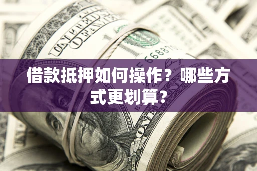北京借款抵押如何操作？哪些方式更划算？